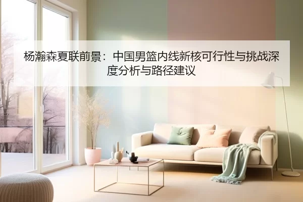 杨瀚森夏联前景：中国男篮内线新核可行性与挑战深度分析与路径建议