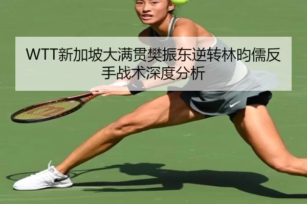 WTT新加坡大满贯樊振东逆转林昀儒反手战术深度分析