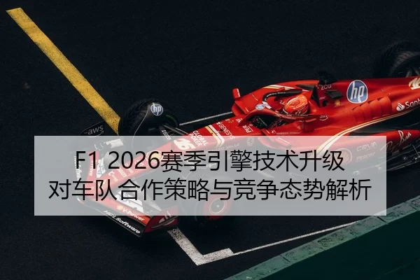 F1 2026赛季引擎技术升级对车队合作策略与竞争态势解析