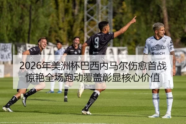 2026年美洲杯巴西内马尔伤愈首战惊艳全场跑动覆盖彰显核心价值