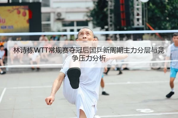 林诗栋WTT常规赛夺冠后国乒新周期主力分层与竞争压力分析